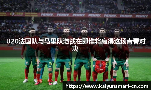 U20法国队与马里队激战在即谁将赢得这场青春对决