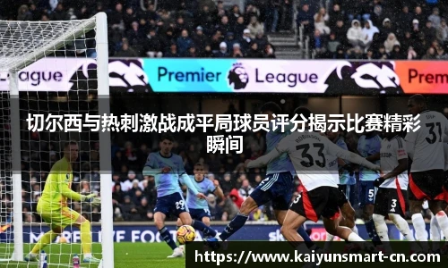 切尔西与热刺激战成平局球员评分揭示比赛精彩瞬间