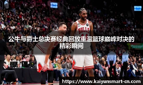 公牛与爵士总决赛经典回放重温篮球巅峰对决的精彩瞬间