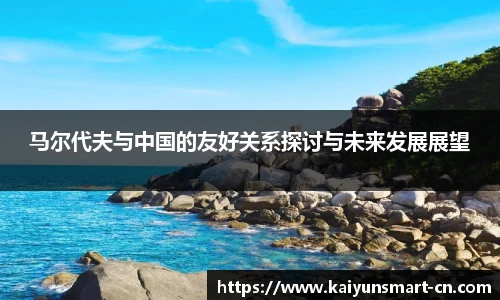 马尔代夫与中国的友好关系探讨与未来发展展望
